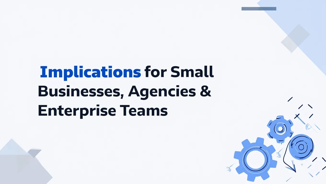 Implications for Small Businesses, Agencies & Enterprise Teams